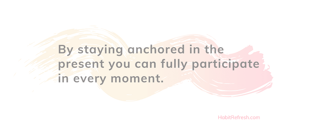 by staying anchored in the present you can fully participate in every moment