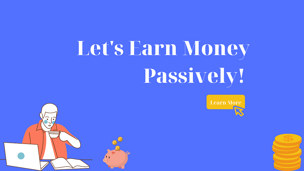 A blue background, the text “Let’s Earn Money Passively!” in white with a yellow button below with the text “Learn more”. On the left a cartoon man with a cup of coffee in his hand, a laptop and a book in front of him. A piggy bank with coins dropping into it. On the right a stack of coins.