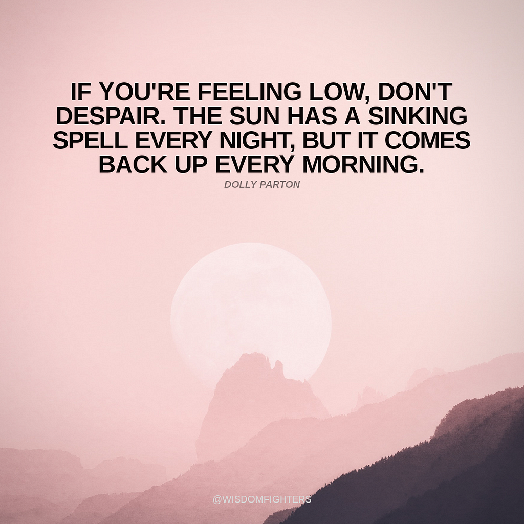 If you’re feeling low, don’t despair. The sun has a sinking spell every night, but it comes back up every morning.