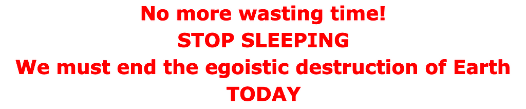 No more wasting time! STOP SLEEPING We must end the egoistic destruction of Earth TODAY