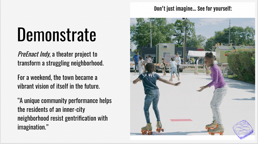 Demonstrate: reEnact Indy, a theater project to transform a struggling neighborhood. For a weekend, the town became a vibrant vision of itself in the future. “A unique community performance helps the residents of an inner-city neighborhood resist gentrification with imagination.”