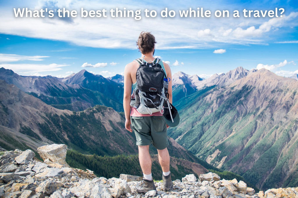What’s the best thing to do while on a travel ?
