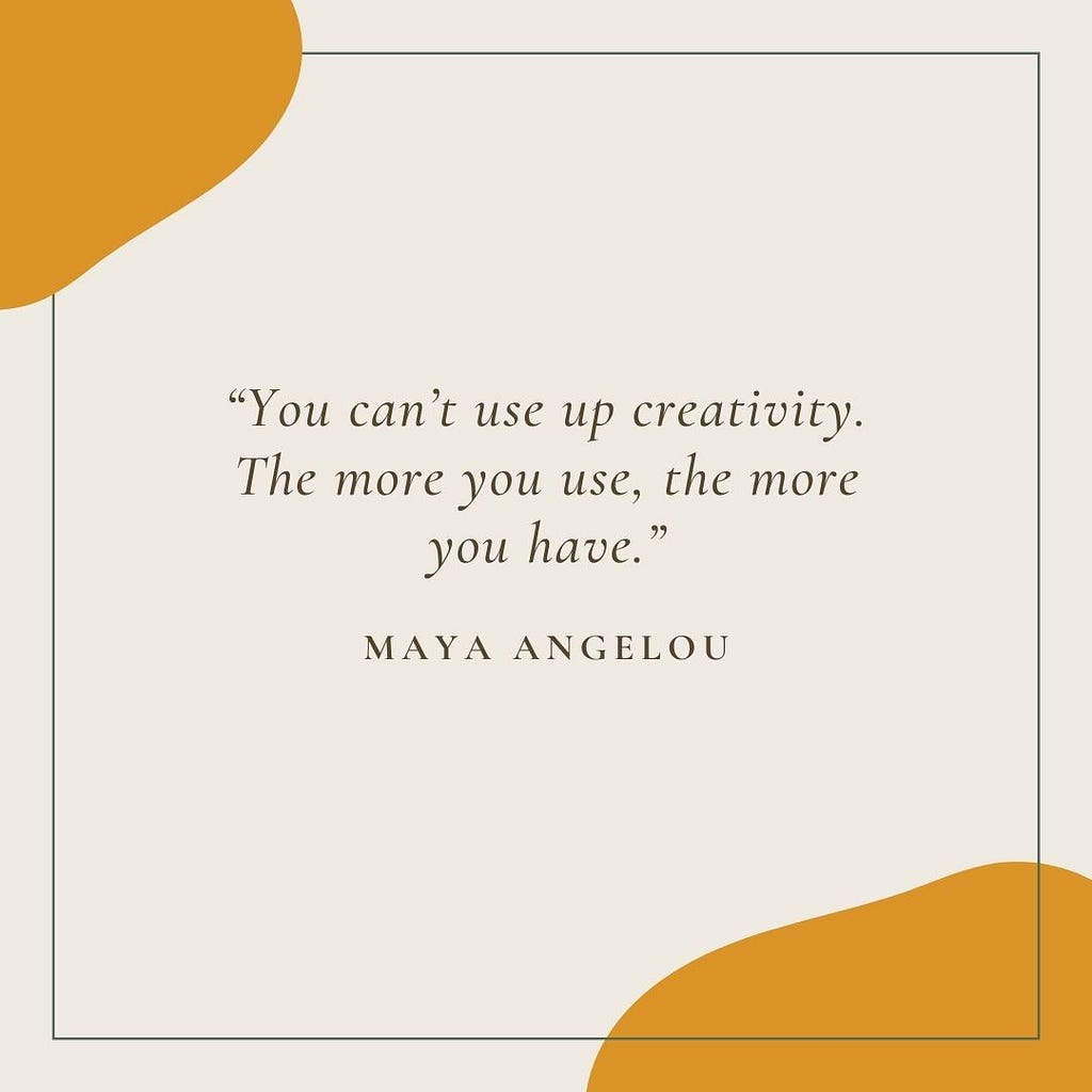 “You can’t use up creativity. The more you use, the more you have.” — Maya Angelou