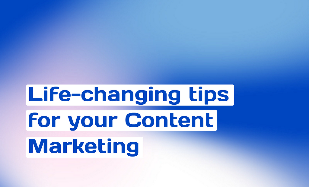 Life-changing tips for your Content Marketing.