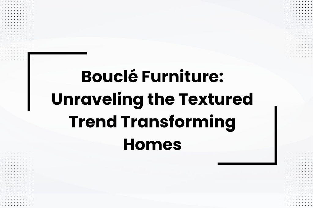 Bouclé Furniture: Unraveling the Textured Trend Transforming Homes