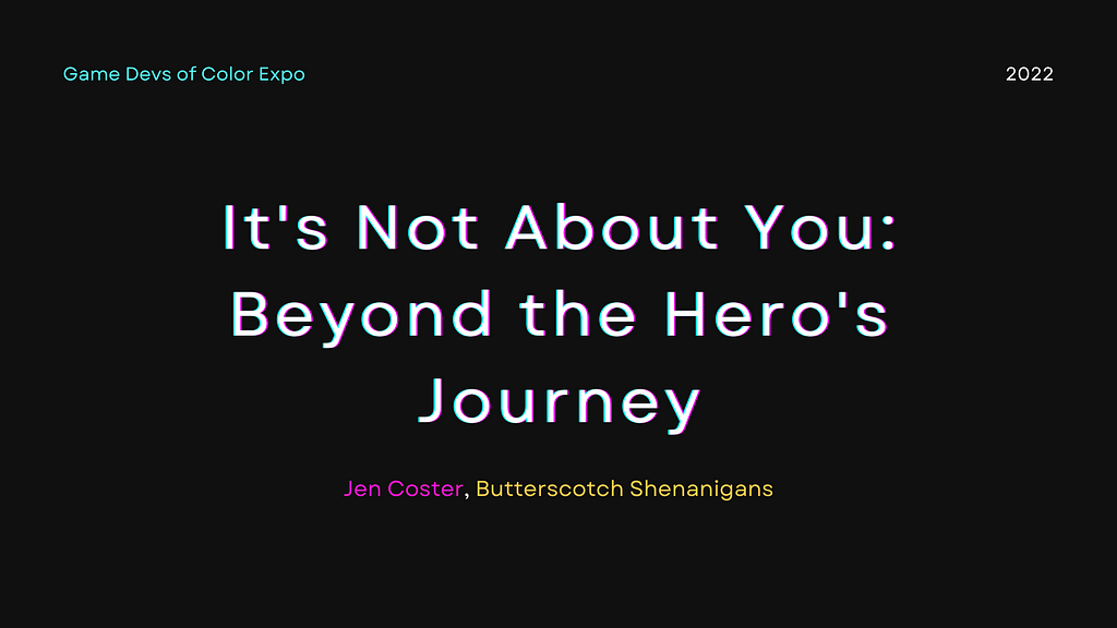 Game Devs of Color Expo 2022. It’s Not About You: Beyond the Hero’s Journey by Jen Coster, Butterscotch Shenanigans