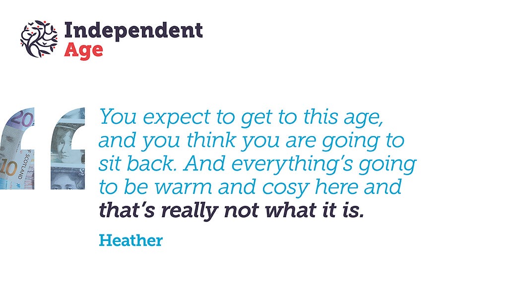 White graphic featuring a quote from Heather. Text reads: You expect to get to this age, and you think you are going to sit back. And everything’s going to be warm and cosy here and that’s really not what it is.
