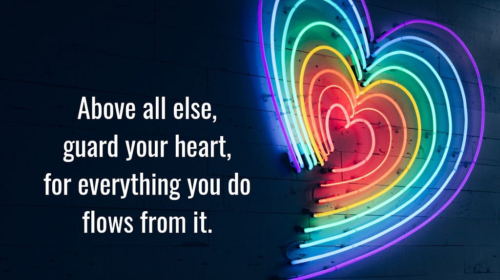 “Above all else, guard your heart, for everything you do flows from it” (Proverbs 4:23, NIV).