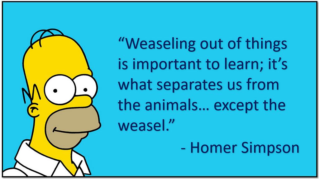 Homer Simpson quote: Weaseling out of things is important to learn; it’s what separates us from the animals. Except the weasel.