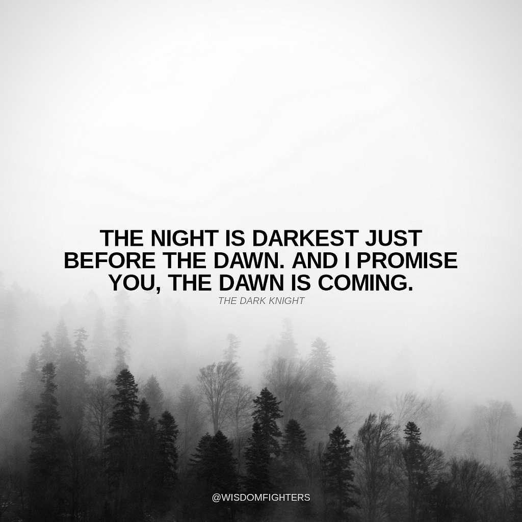 “The night is darkest just before the dawn. And I promise you, the dawn is coming.” — Harvey Dent, The Dark Knight