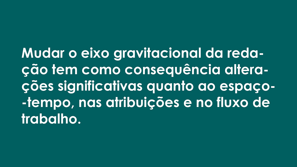 Imagem com fundo verde escuro e letras brancas, onde se lê: "Mudar o eixo gravitacional da redação tem como consequências alterações significativas quanto ao espaço-tempo, nas atribuições e no fluxo de trabalho."