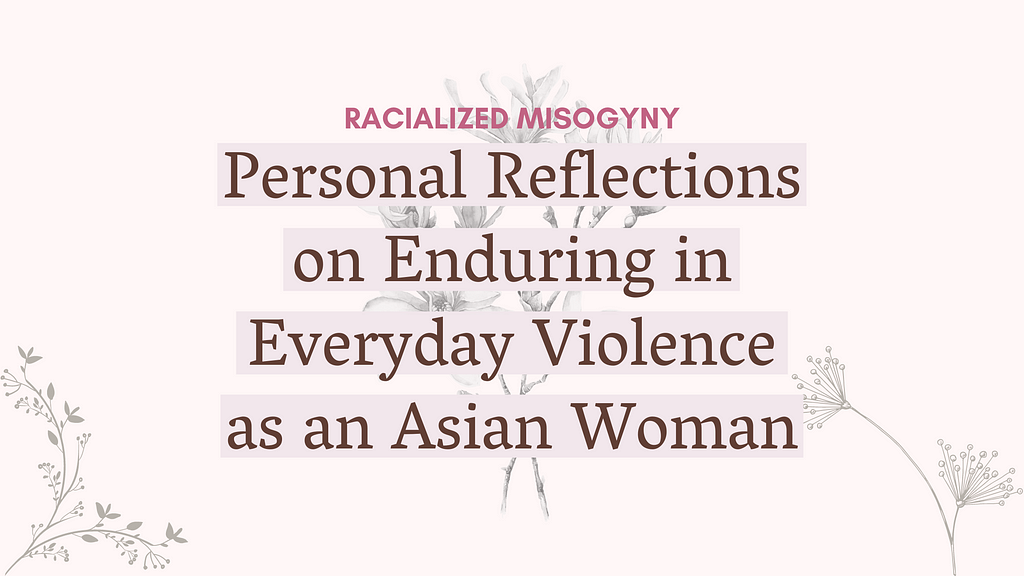Text against a light pink background that says “Racialized Misogyny: Personal Reflections on Enduring in Everyday Violence as an Asian Woman.” Light gray flowers span the backdrop.