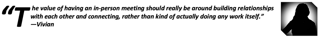 “The value of having an in-person meeting should really be around building relationships with each other and connecting, rather than kind of actually doing any work itself.”—Vivian