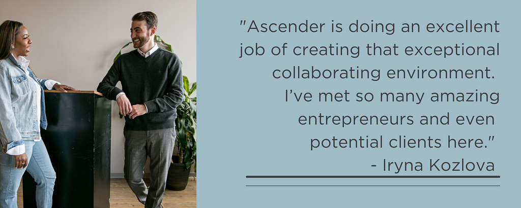 A man and woman are pictured in conversation in Ascender’s coworking space. The caption reads: “‘Ascender is doing an excellent job of creating that exceptional collaborating environment. I’ve met so many amazing entrepreneurs and even potential clients here.’ — Iryna Kozlova”