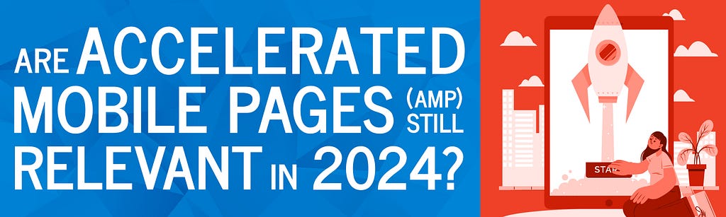 Are Accelerated Mobile Pages (AMP) Still Relevant in 2024?