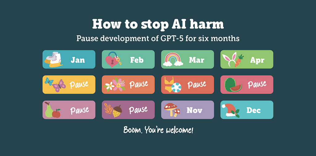How to stop AI harm. Pause development of GPT-5 for six months. Boom. You’re welcome!