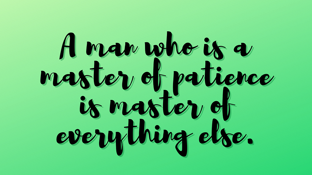 Patience is a virtue and everyone needs to learn patience. It’s a tough lesson.