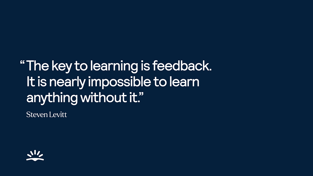 “The key to learning is feedback. It is nearly impossible to learn anything without it.” — Steven Levitt