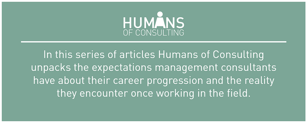 In this series of articles Humans of Consulting unpacks the expectations management consultants have about their career progression and the reality they encounter once working in the field.