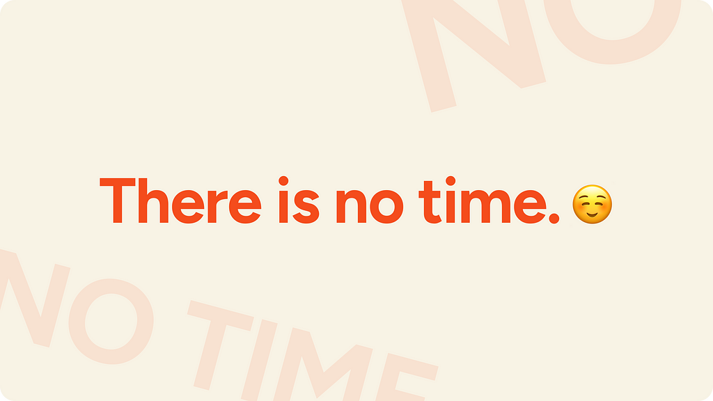 There is no time.