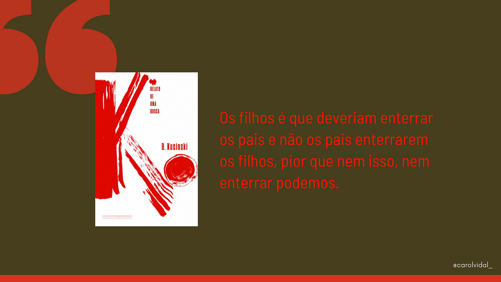 Imagem toda em cinza escuro. No canto superior esquerdo, tem uma aspa bem grande. Mais abaixo, a capa do livro K: relato de uma busca e, do lado, a seguinte citação: Os filhos é que deveriam enterrar os pais e não os pais enterrarem os filhos, pior que nem isso, nem enterrar podemos.