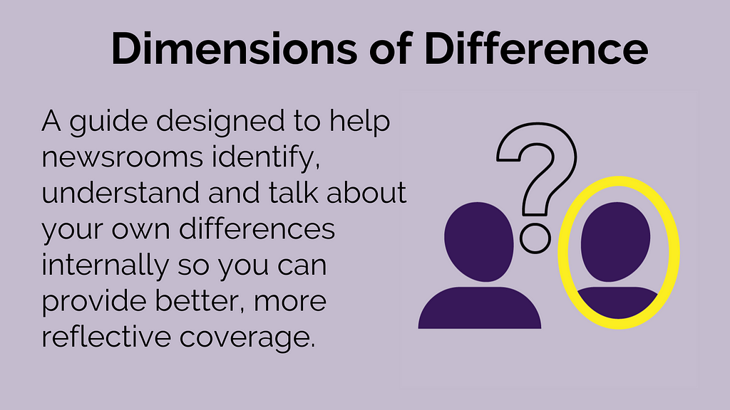 Dimensions of Difference: A guide designed to help newsrooms identify, understand and talk about our own differences internally so you can provide better, more reflective coverage.