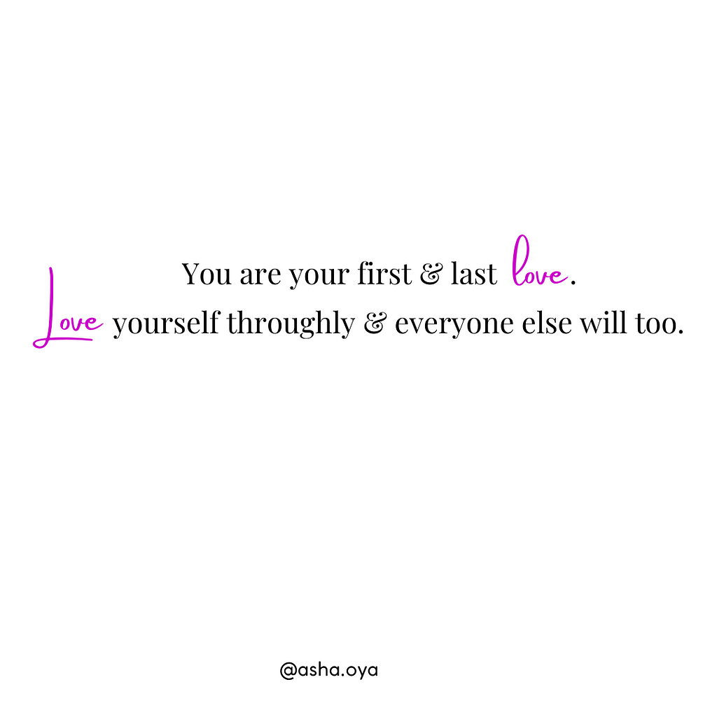 You are your first & last love. Love yourself throughly & everyone else will too.