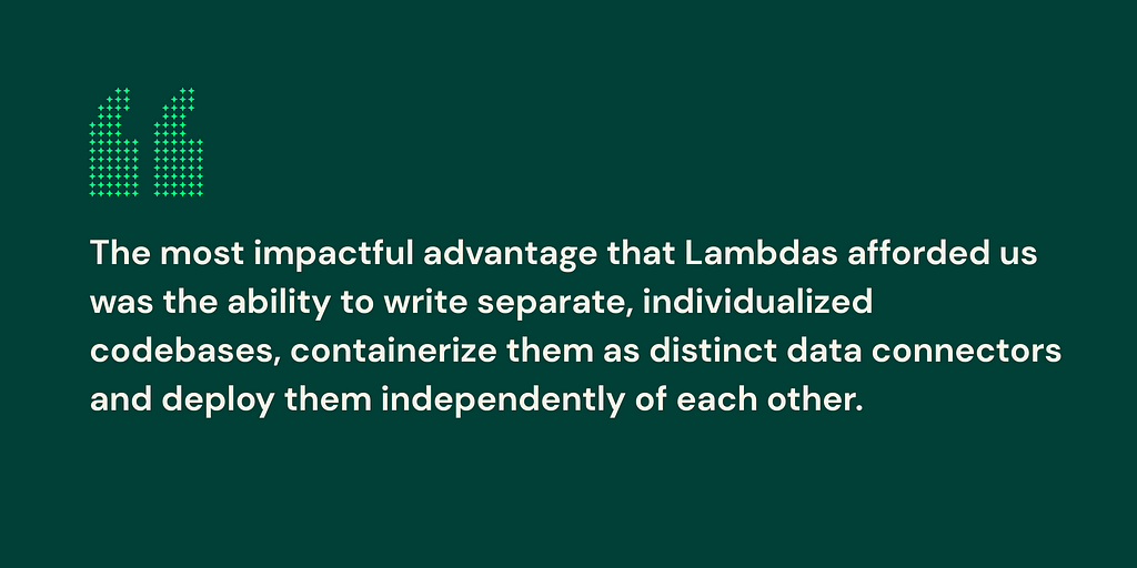 Graphic depicting the following quote: “The most impactful advantage that Lambdas afforded us was the ability to write separate, individualized codebases, containerize them as distinct data connectors and deploy them independently of each other.”