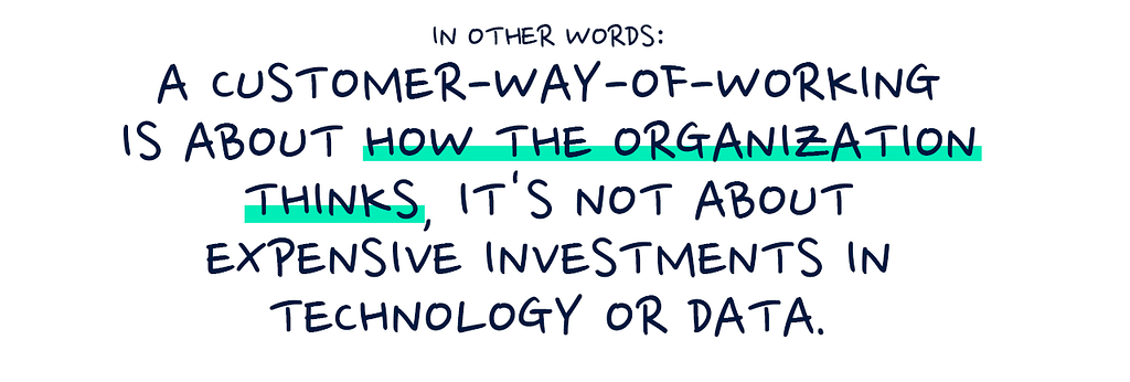 Copy: In other words: a customer-way-of-working is about how the organization thinks, it’s not about expensive investments in technology or data.