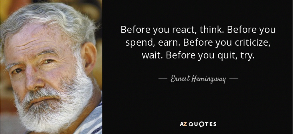 quote saying: Before you react, think. Before you spend, earn. Before you criticizes, wait. Before you quit, try. From Ernest Hemingway