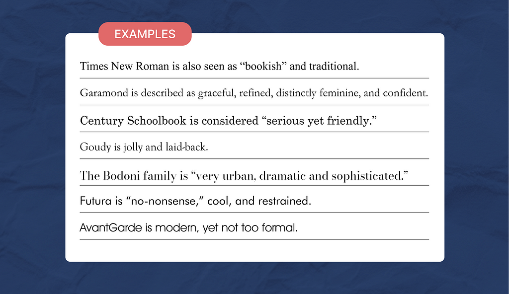 A summary of typeface personalities in corresponding fonts: Times New Roman is also seen as “bookish” and traditional. Garamond is described as graceful, refined, distinctly feminine, and confident. Century Schoolbook is considered “serious yet friendly.” Goudy is jolly and laid-back. The Bodoni family is “very urban, dramatic and sophisticated.” Futura is “no-nonsense,” cool and restrained. AvantGarde is modern, yet not too formal.