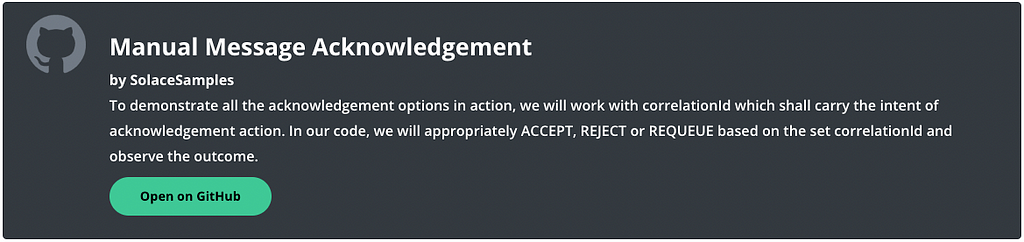 Manual Message Acknowledgement by SolaceSamples. To demonstrate all the acknowledgement options in action, we will work with correlationId which shall carry the intent of acknowledgement action. In our code, we will appropriately ACCEPT, REJECT or REQUEUE based on the set correlationId and observe the outcome. Open on GitHub.