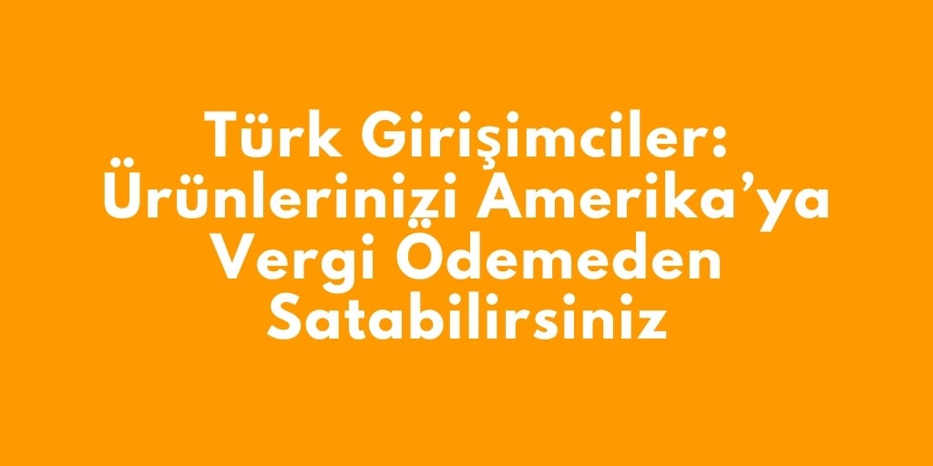 Türk Girişimciler: Ürünlerinizi Amerika’ya Vergi Ödemeden Satabilirsiniz