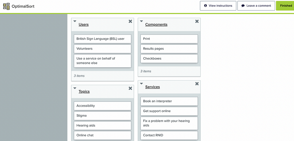 A screenshot of a card sort in optimal workshop. There are 4 categories, called: users, components, topics and services. In users: BSL user, volunteers, use a service on behalf of someone else. In components: print, results pages, checkboxes. In topics: accessibility, stigma, hearing aid, online chat. In services: Book an interpreter, get support online, fix a problem with your hearing aids and contact RNID.