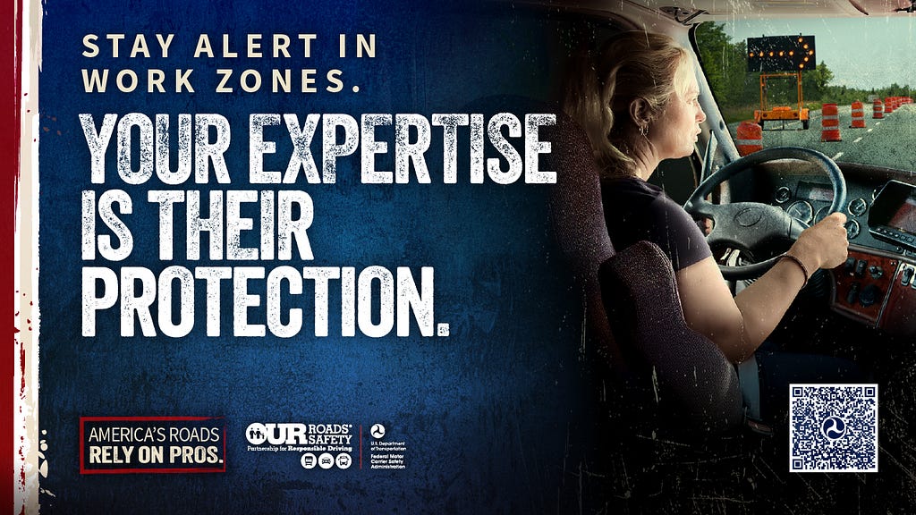 Stay alert in work zones. Your expertise is their protection. America’s roads rely on pros. Our Roads, Our Safety(R).