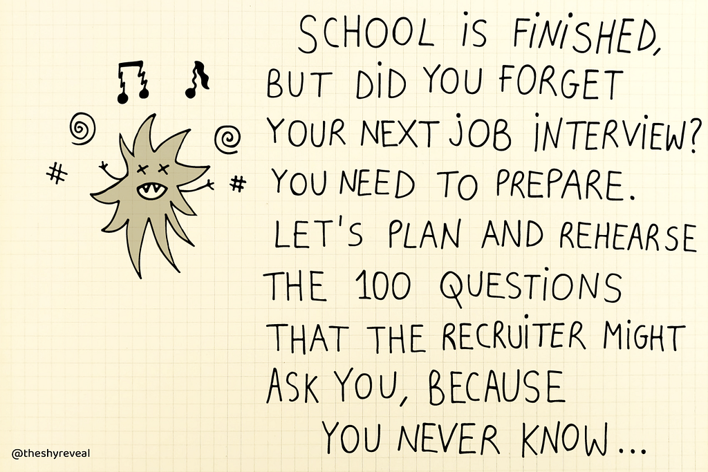 Worry screaming: “School is finished, but did you forget your next job interview? You need to prepare. Let’s plan and rehearse the 100 questions that the recruiter might ask you, because you never know…”