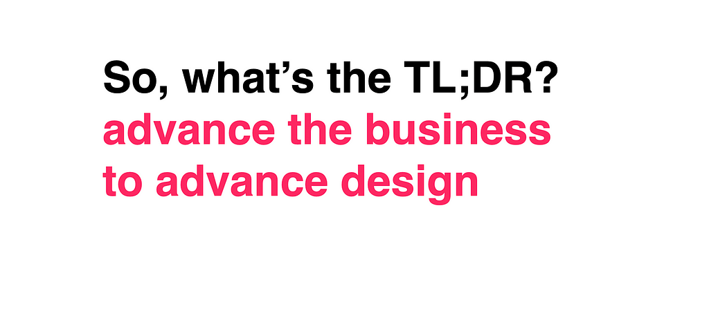 What’s the punchline? Advance the business to advance design.