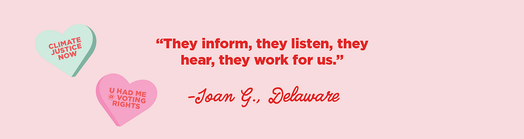 “They inform, they listen, they hear, they WORK FOR US.”
 -Joan G., DE