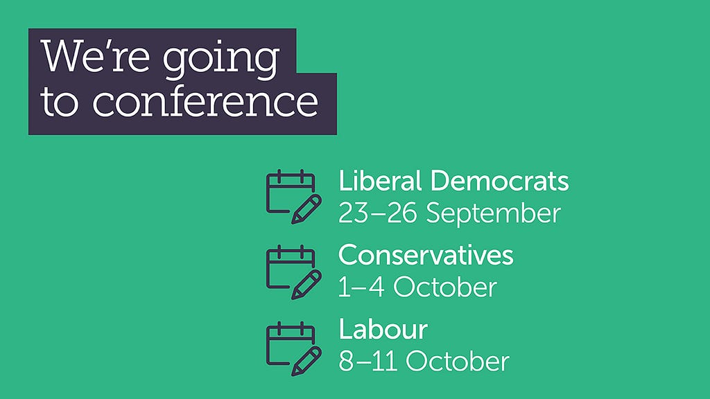Green graphic featuring three small calendar symbols marking each date. Text reads: We’re going to conference. Liberal Democrats, 23rd to 26th September. Conservatives, 1st to 4th October. Labour, 8th to 11th October.