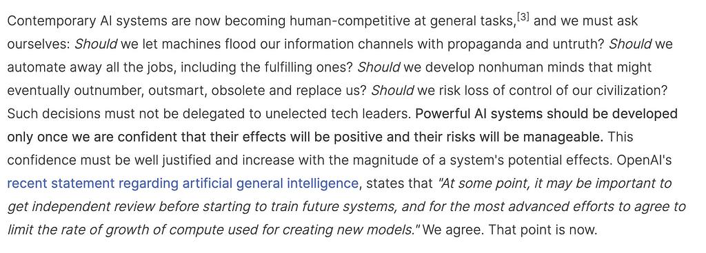 Screencap of 2nd para, beginning: “Contemporary AI systems are now becoming human-competitive at general tasks,[3] and we must ask ourselves: Should we let machines flood our information channels with propaganda and untruth? Should we automate away all the jobs, including the fulfilling ones? Should we develop nonhuman minds that might eventually outnumber, outsmart, obsolete and replace us? Should we risk loss of control of our civilization? Such decisions must not be delegated to …”