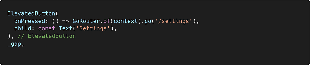 Code for settings button on main screen of app. ElevatedButton( onPressed: () => GoRouter.of(context).go(‘/settings’), child: const Text(‘Settings’), ),