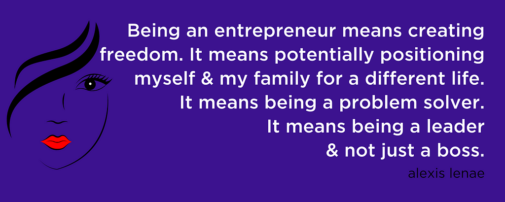 Being an entrepreneur means creating freedom. It means potentially positioning myself & my family for a different life. It means being a problem solver. It means being a leader & not just a boss. — alexis lenae