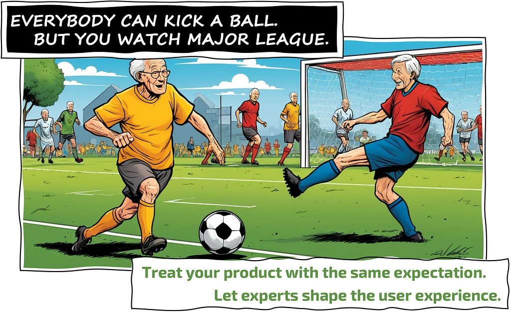 ANYONE CAN KICK A BALL. But you look at Major League. Treat your product with the same expectation. Let experts shape the user experience.