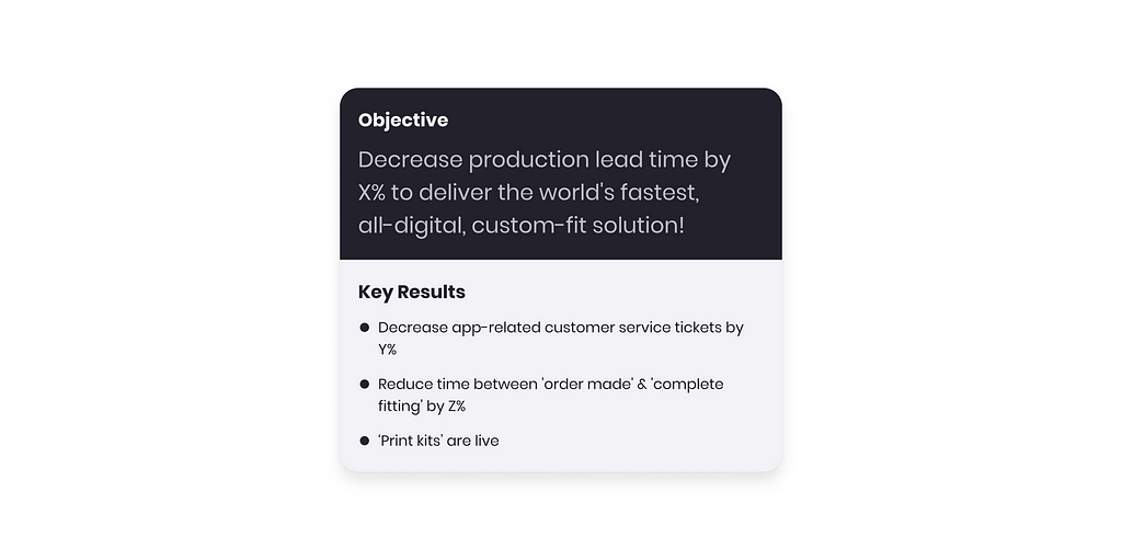 An example of an ORK at HEXR. Objective: Decrease production lead time by X% to deliver the world’s fastest, all-digital, custom-fit solution! The Key Results: Decrease app-related customer service tickets by Y% , Reduce time between ‘order made’ & ‘complete fitting’ by Z%, and ‘Print kits’ are live.