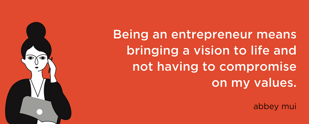 Being an entrepreneur means bringing a vision to life and not having to compromise on my values. — abbey mui