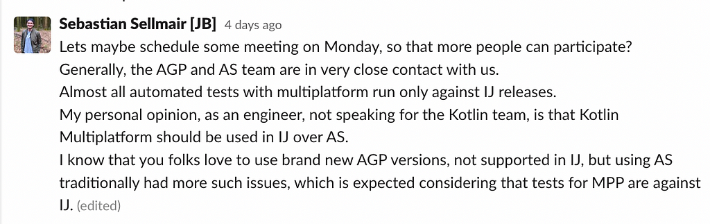 Generally, the AGP and AS team are in very close contact with us. Almost all automated tests with multiplatform run only against IJ releases. My personal opinion, as an engineer, not speaking for the Kotlin team, is that Kotlin Multiplatform should be used in IJ over AS. I know that you folks love to use brand new AGP versions, not supported in IJ, but using AS traditionally had more such issues, which is expected considering that tests for MPP are against IJ.