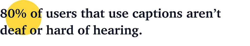 80% of users that use captions aren’t deaf or hard of hearing.