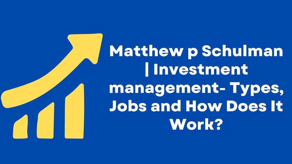 Matthew p Schulman | Investment Management- Types, Jobs and How Does It Work?