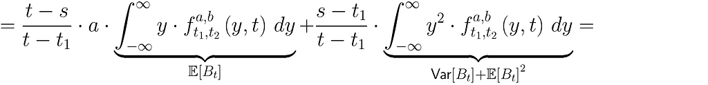 = \dfrac{t-s}{t — t_1} \cdot a \cdot \underbrace{\int_{-\infty}^{\infty} y \cdot f^{a, b}_{t_1, t_2}\left(y, t \right) \,dy}_{\mathbb{E}\left[B_t\right]} + \dfrac{s-t_1}{t — t_1}\cdot \underbrace{\int_{-\infty}^{\infty} y² \cdot f^{a, b}_{t_1, t_2}\left(y, t \right) \,dy}_{\text{Var}\left[ B_t\right] + \mathbb{E}\left[B_t\right]²}=
