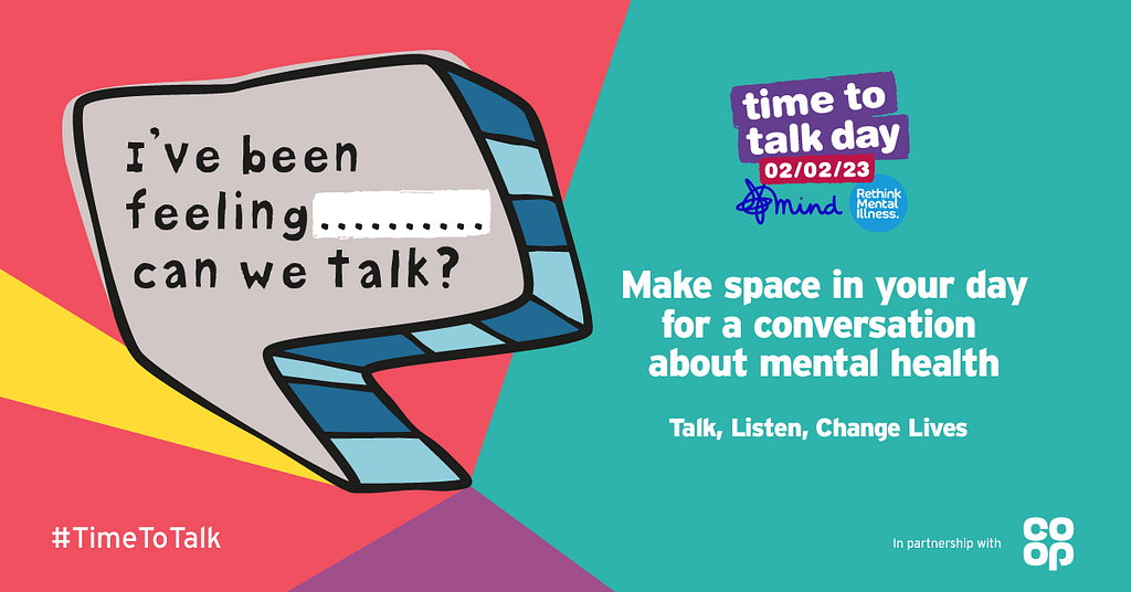 Colourful graphic with a speech bubble illustration that reads: I’ve been feeling… can we talking? More text reads: Time to Talk Day, 02.02.23. Make space in your day for a conversation about mental health. Talk, listen, change lives.